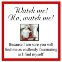 Watch me!  No, watch me! : Because I am sure you will find me as endlessly fascinating as I find myself.
