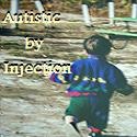 Autistic by Injection : autism, vaccine, thimerosal