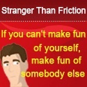 Stranger Than Friction : If you can't make fun of yourself, make fun of somebody else.