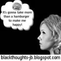 It's Gonna Take More Than A Hamburger To Make Me Happy! : Black Thoughts by JB