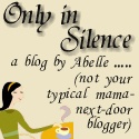 Only in Silence . . . . . : a blog by Abelle . . . . . not your typical mama-next-door blogger