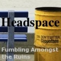 Headspace : Fumbling amongst the ruins.