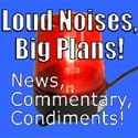 Loud Noises, Big Plans! : News! Commentary! Condiments!