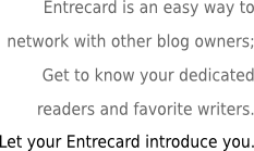 Entrecard is an easy way to network with other blog owners; Get to know your dedicated readers and favorite writers. Let your Entrecard introduce you