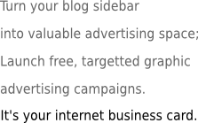 Turn your blog sidebar into valuable advertising space; Launch free, targetted graphic advertising campaigns. It's your internet business card.
